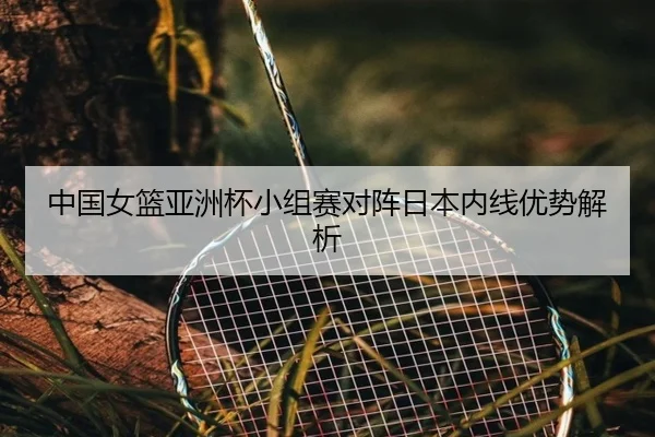 中国女篮亚洲杯小组赛对阵日本内线优势解析